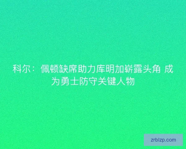 科尔：佩顿缺席助力库明加崭露头角 成为勇士防守关键人物