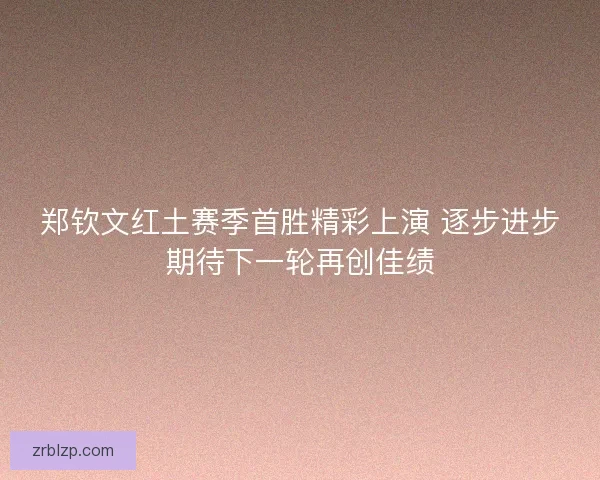郑钦文红土赛季首胜精彩上演 逐步进步期待下一轮再创佳绩