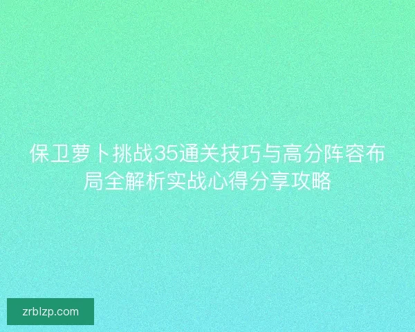 保卫萝卜挑战35通关技巧与高分阵容布局全解析实战心得分享攻略