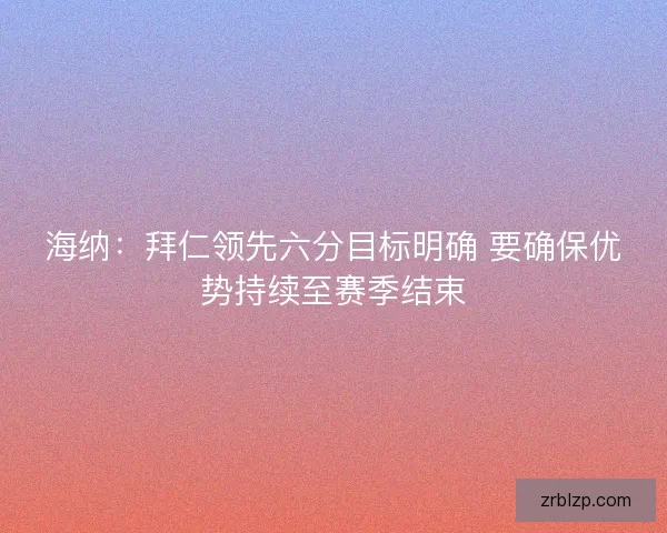海纳：拜仁领先六分目标明确 要确保优势持续至赛季结束